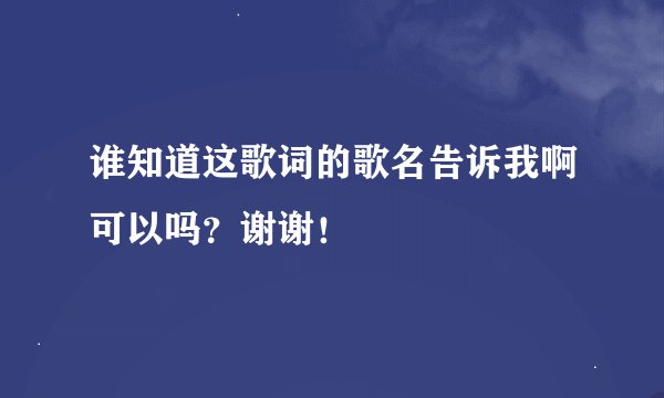 谁知道这歌词的歌名告诉我啊可以吗？谢谢！