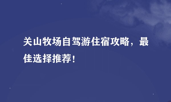 关山牧场自驾游住宿攻略，最佳选择推荐！