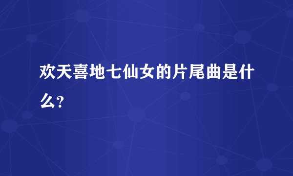 欢天喜地七仙女的片尾曲是什么？