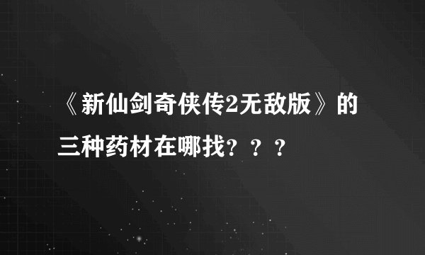 《新仙剑奇侠传2无敌版》的三种药材在哪找？？？