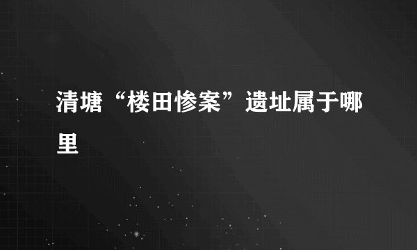 清塘“楼田惨案”遗址属于哪里