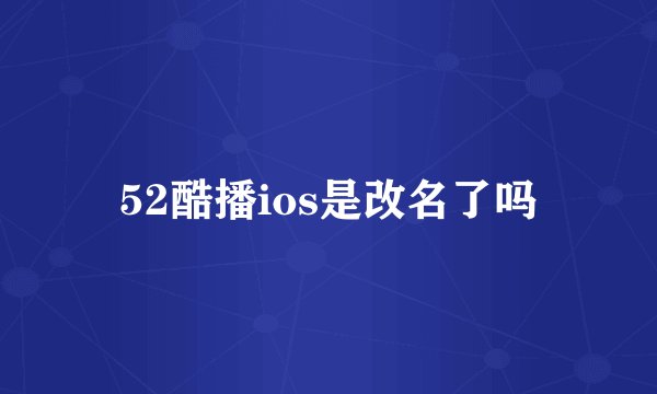 52酷播ios是改名了吗