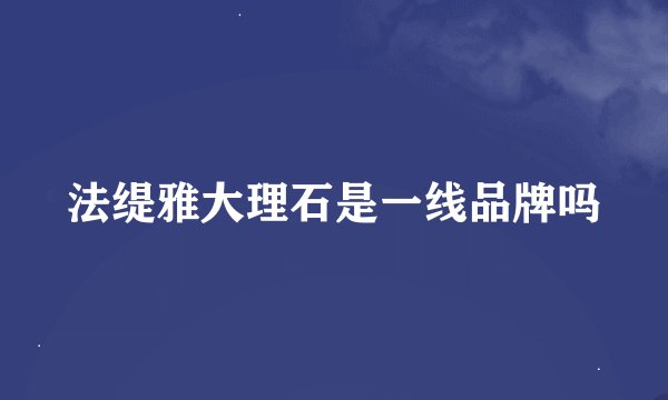 法缇雅大理石是一线品牌吗