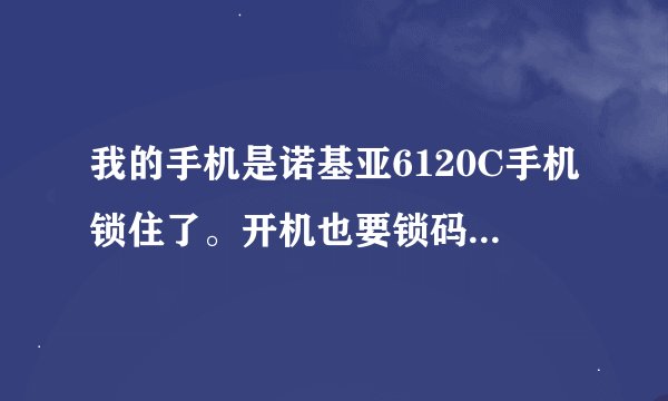 我的手机是诺基亚6120C手机锁住了。开机也要锁码。开不了机请问有什么办法？