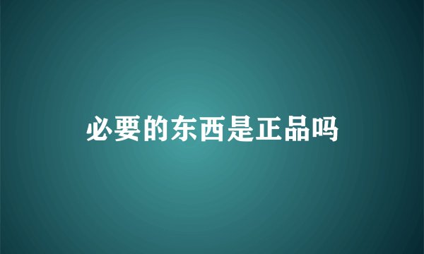 必要的东西是正品吗