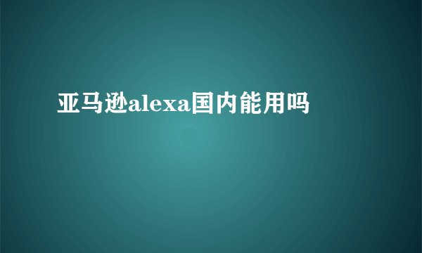 亚马逊alexa国内能用吗