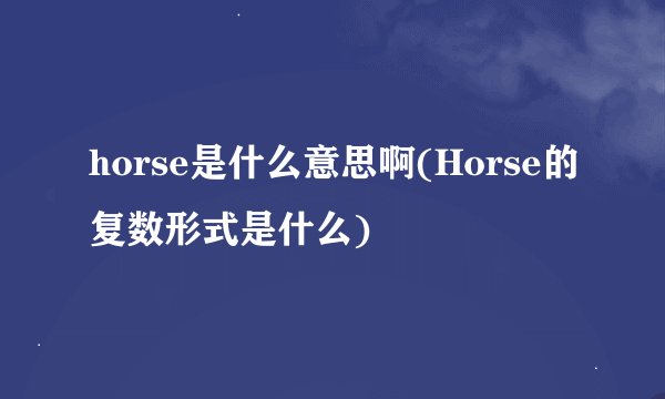 horse是什么意思啊(Horse的复数形式是什么)
