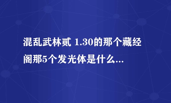 混乱武林贰 1.30的那个藏经阁那5个发光体是什么。他说缺什么。