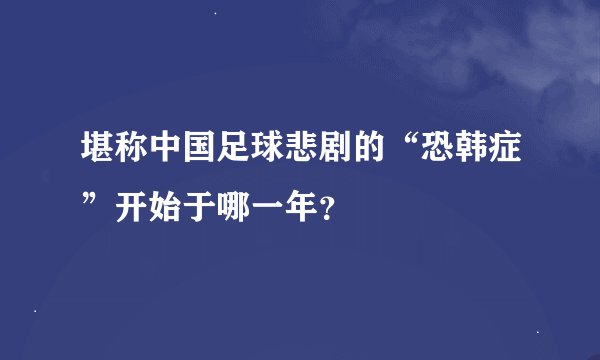 堪称中国足球悲剧的“恐韩症”开始于哪一年？