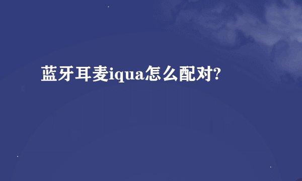 蓝牙耳麦iqua怎么配对?
