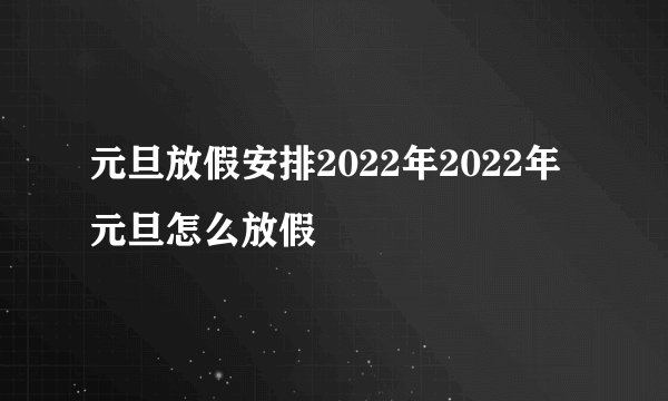 元旦放假安排2022年2022年元旦怎么放假
