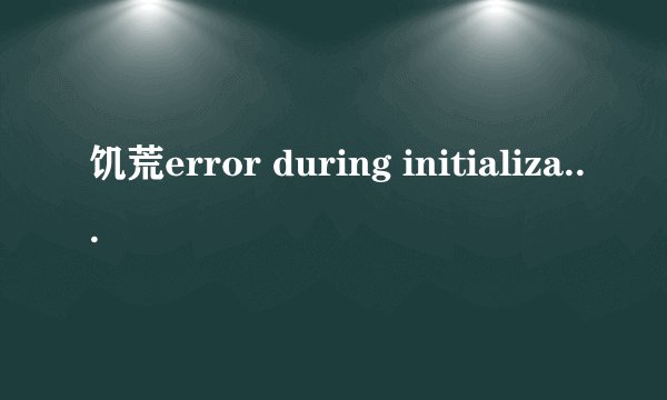 饥荒error during initialization问题如何解决