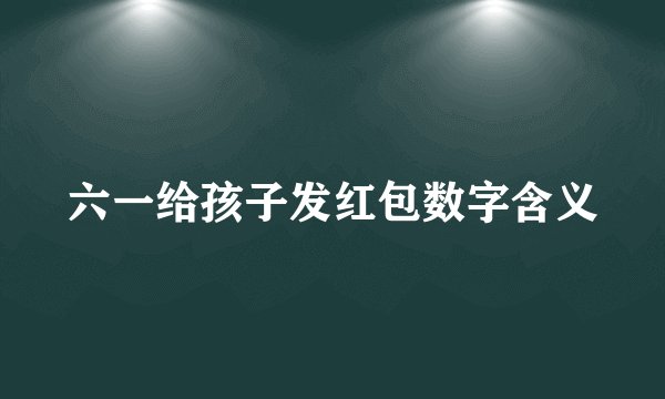 六一给孩子发红包数字含义