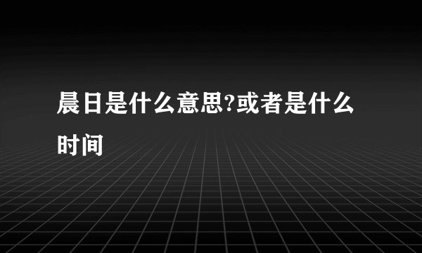 晨日是什么意思?或者是什么时间