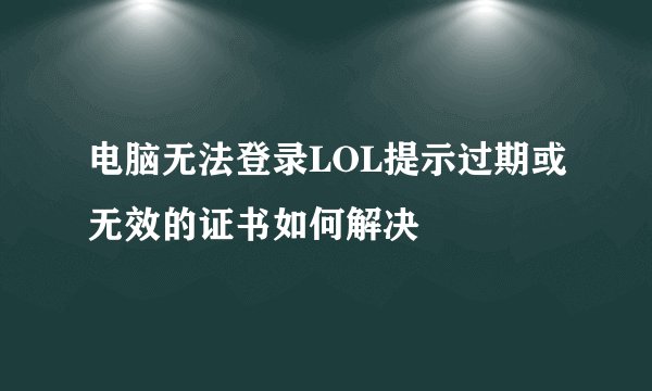 电脑无法登录LOL提示过期或无效的证书如何解决