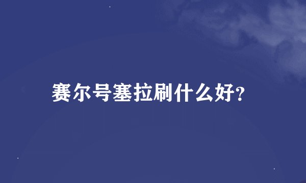 赛尔号塞拉刷什么好？