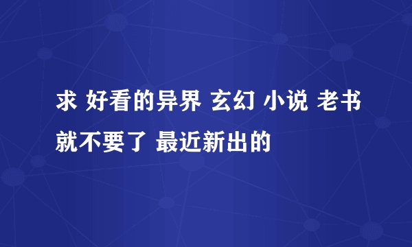 求 好看的异界 玄幻 小说 老书就不要了 最近新出的