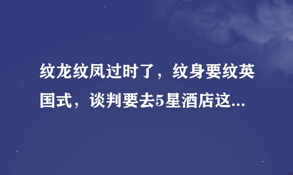 纹龙纹凤过时了，纹身要纹英国式，谈判要去5星酒店这句台词是哪部电影里哪个人的台词？