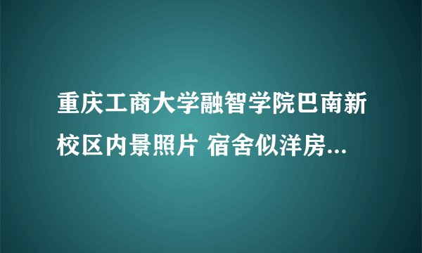 重庆工商大学融智学院巴南新校区内景照片 宿舍似洋房食堂像别墅