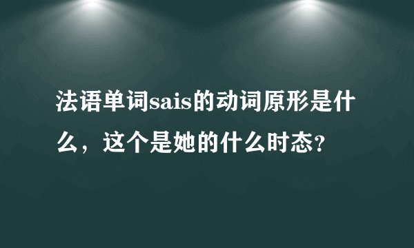 法语单词sais的动词原形是什么，这个是她的什么时态？