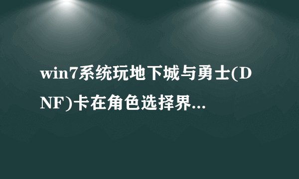 win7系统玩地下城与勇士(DNF)卡在角色选择界面怎么办