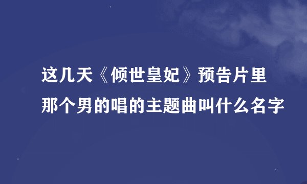 这几天《倾世皇妃》预告片里那个男的唱的主题曲叫什么名字