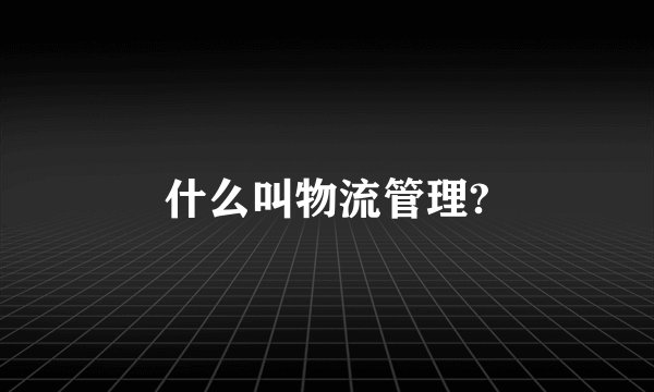 什么叫物流管理?