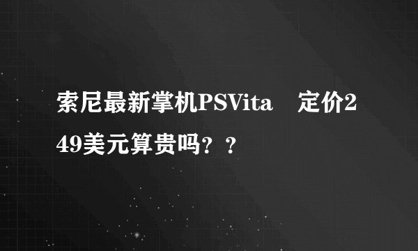 索尼最新掌机PSVita 定价249美元算贵吗？？