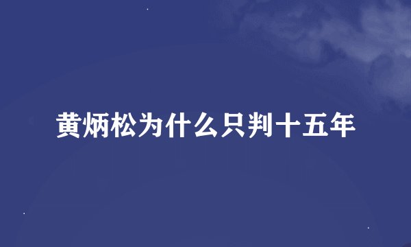 黄炳松为什么只判十五年