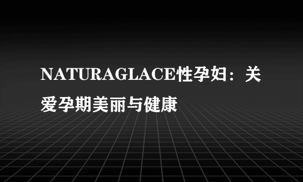 NATURAGLACE性孕妇：关爱孕期美丽与健康