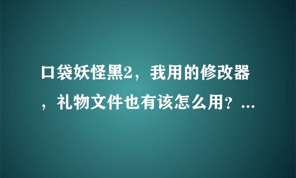 口袋妖怪黑2，我用的修改器，礼物文件也有该怎么用？希望答案详细点