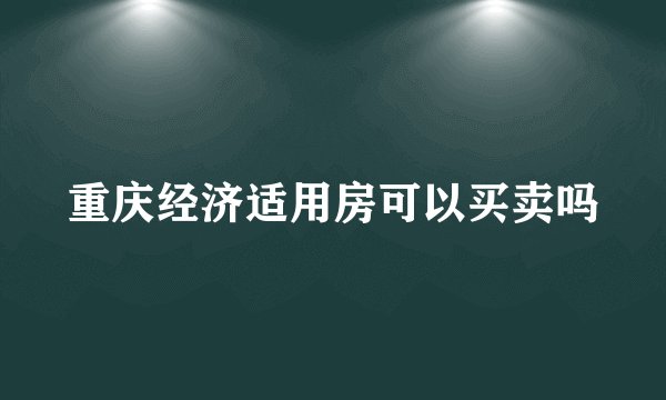 重庆经济适用房可以买卖吗