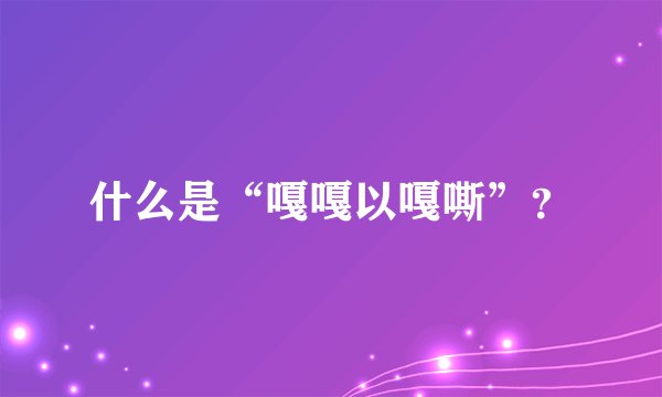 什么是“嘎嘎以嘎嘶”？