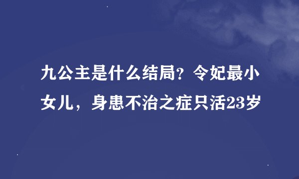九公主是什么结局？令妃最小女儿，身患不治之症只活23岁