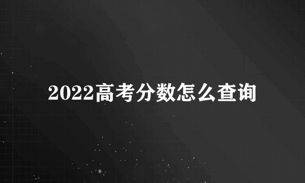 2022高考分数怎么查询