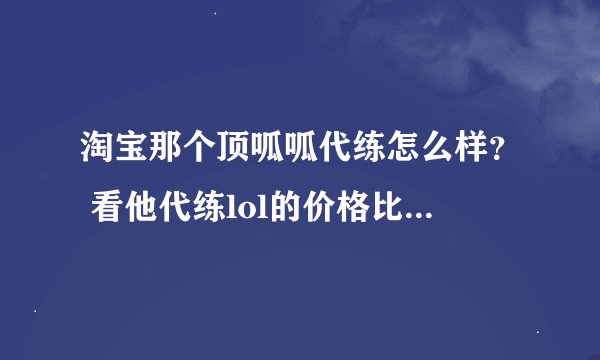 淘宝那个顶呱呱代练怎么样？ 看他代练lol的价格比别人便宜不少