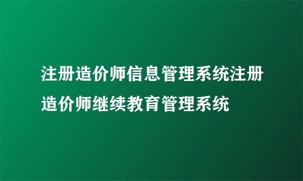 注册造价师信息管理系统注册造价师继续教育管理系统