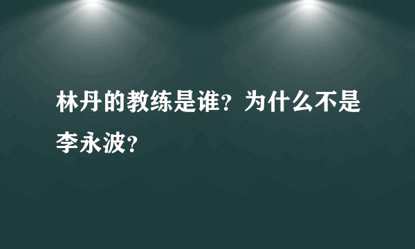 林丹的教练是谁？为什么不是李永波？
