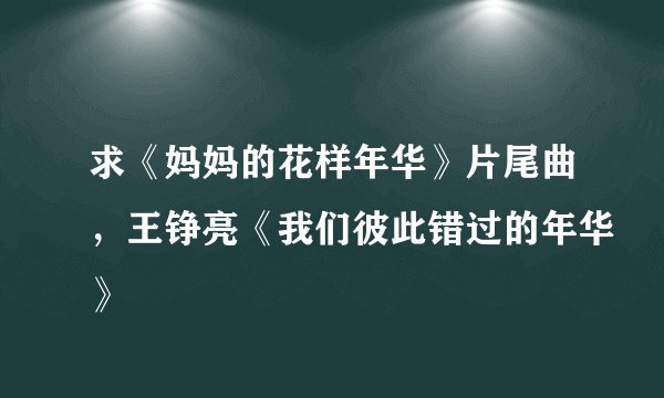求《妈妈的花样年华》片尾曲，王铮亮《我们彼此错过的年华》