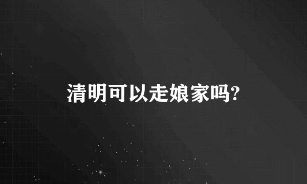 清明可以走娘家吗?