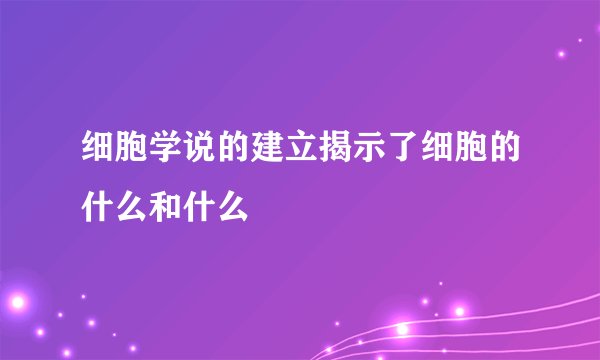 细胞学说的建立揭示了细胞的什么和什么
