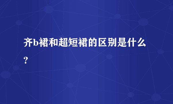 齐b裙和超短裙的区别是什么？