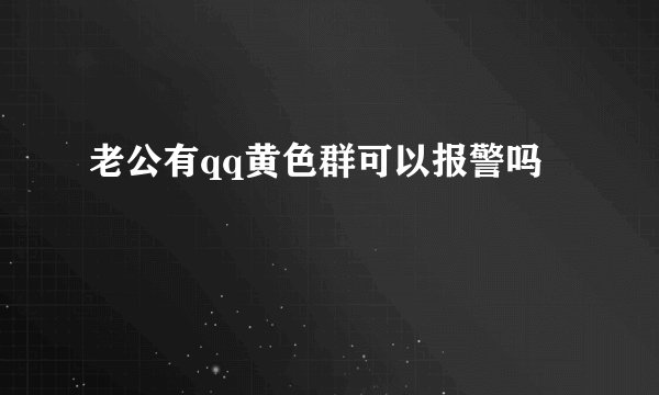 老公有qq黄色群可以报警吗