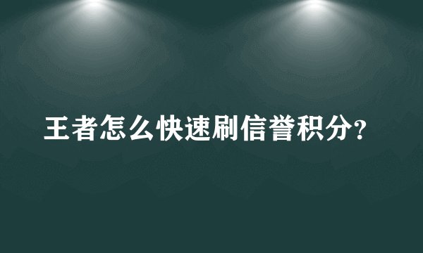 王者怎么快速刷信誉积分？