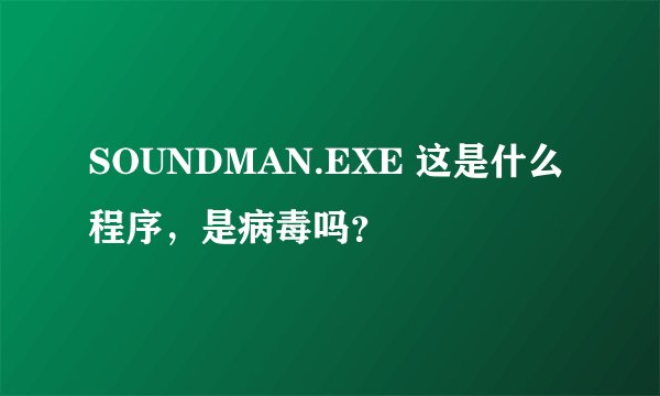 SOUNDMAN.EXE 这是什么程序，是病毒吗？