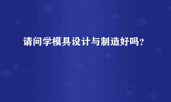 请问学模具设计与制造好吗？