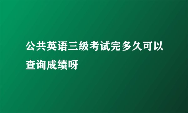 公共英语三级考试完多久可以查询成绩呀