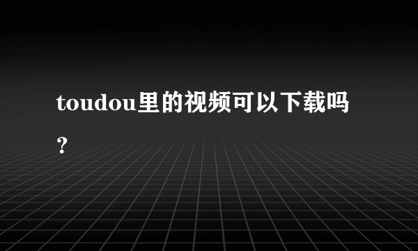 toudou里的视频可以下载吗？