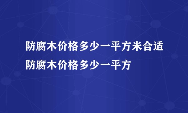 防腐木价格多少一平方米合适防腐木价格多少一平方