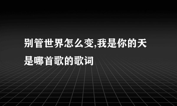 别管世界怎么变,我是你的天 是哪首歌的歌词
